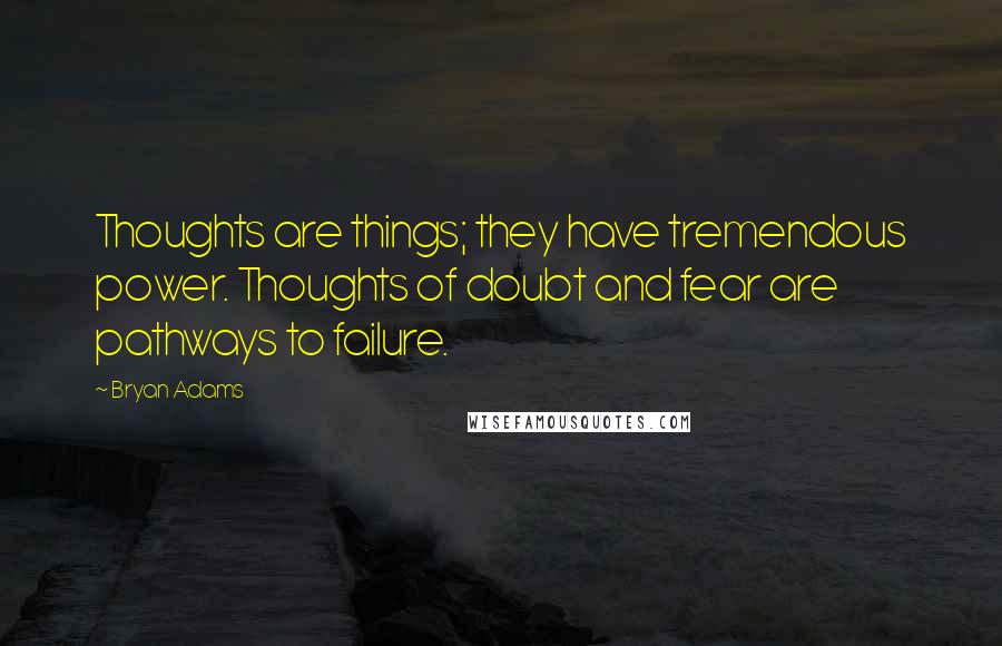 Bryan Adams Quotes: Thoughts are things; they have tremendous power. Thoughts of doubt and fear are pathways to failure.