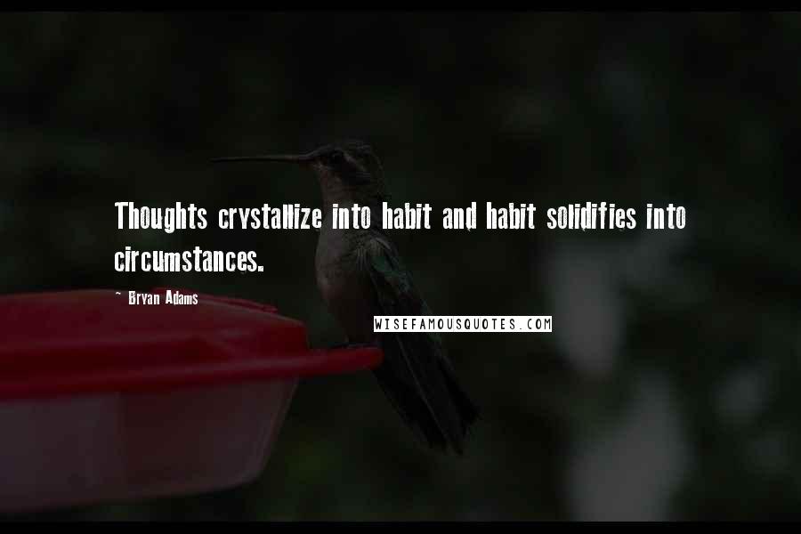 Bryan Adams Quotes: Thoughts crystallize into habit and habit solidifies into circumstances.