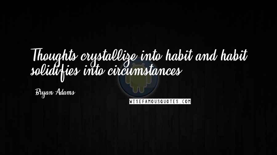 Bryan Adams Quotes: Thoughts crystallize into habit and habit solidifies into circumstances.