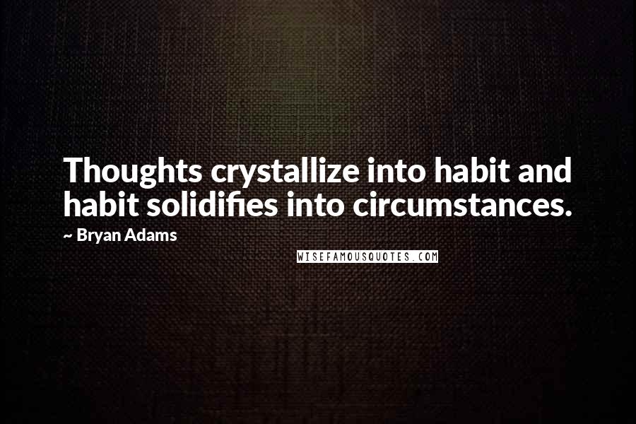 Bryan Adams Quotes: Thoughts crystallize into habit and habit solidifies into circumstances.