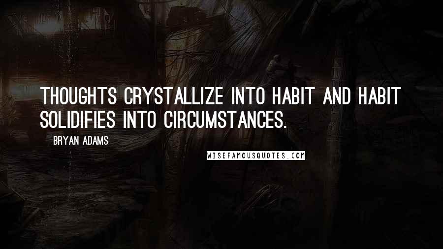 Bryan Adams Quotes: Thoughts crystallize into habit and habit solidifies into circumstances.