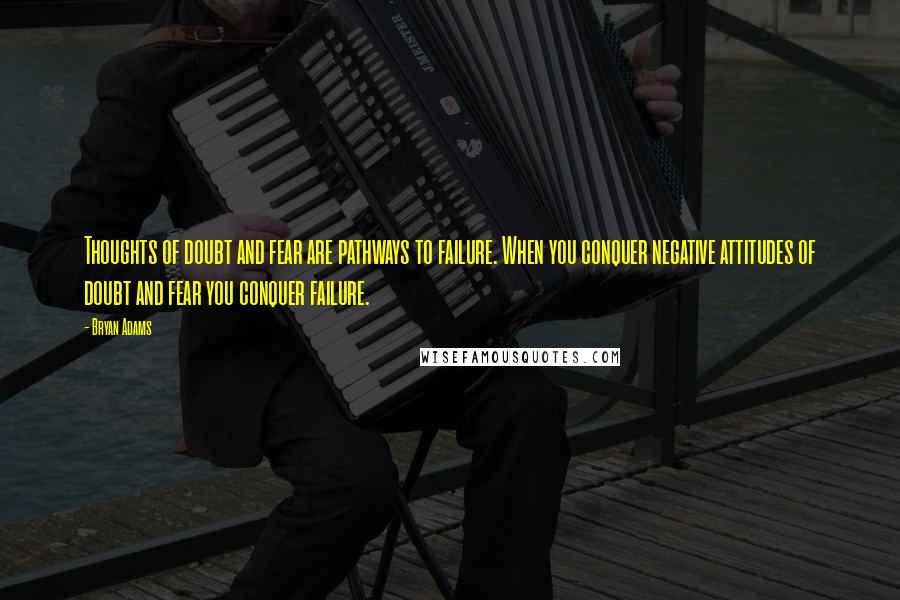 Bryan Adams Quotes: Thoughts of doubt and fear are pathways to failure. When you conquer negative attitudes of doubt and fear you conquer failure.