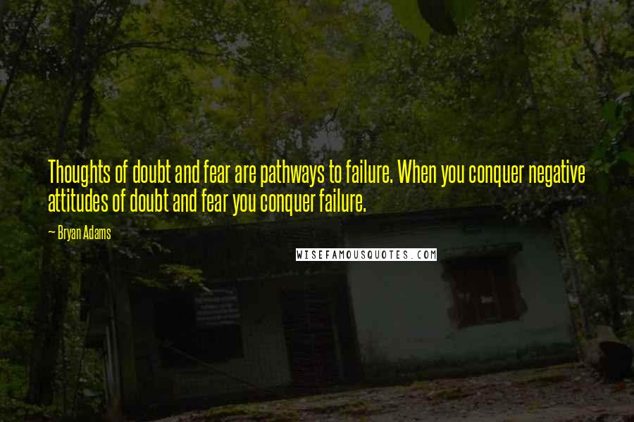 Bryan Adams Quotes: Thoughts of doubt and fear are pathways to failure. When you conquer negative attitudes of doubt and fear you conquer failure.