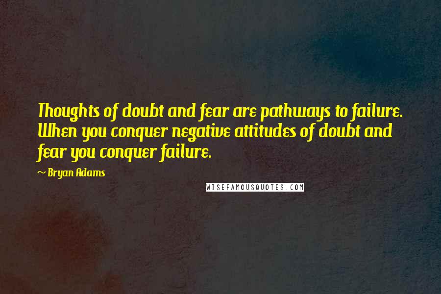 Bryan Adams Quotes: Thoughts of doubt and fear are pathways to failure. When you conquer negative attitudes of doubt and fear you conquer failure.