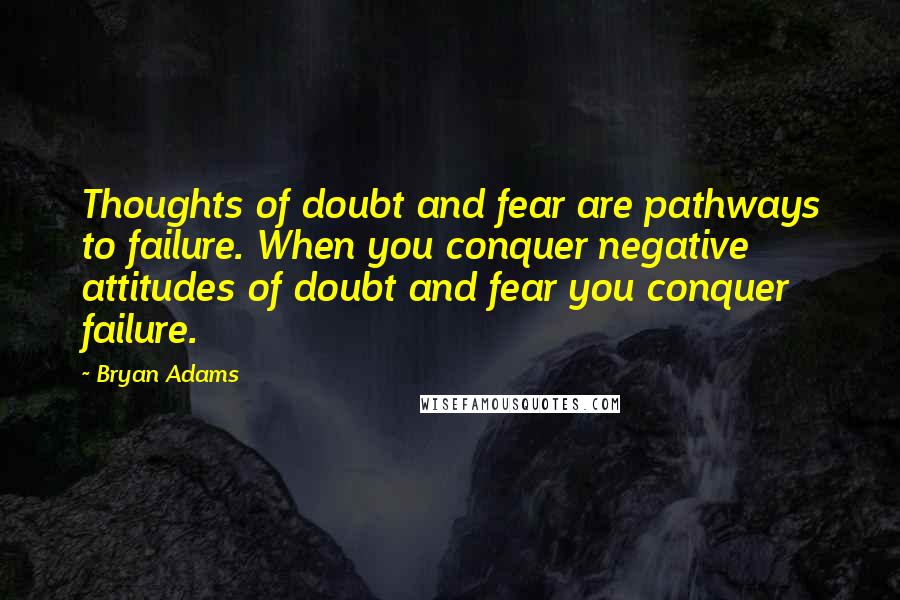 Bryan Adams Quotes: Thoughts of doubt and fear are pathways to failure. When you conquer negative attitudes of doubt and fear you conquer failure.