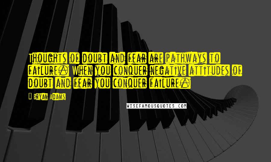 Bryan Adams Quotes: Thoughts of doubt and fear are pathways to failure. When you conquer negative attitudes of doubt and fear you conquer failure.