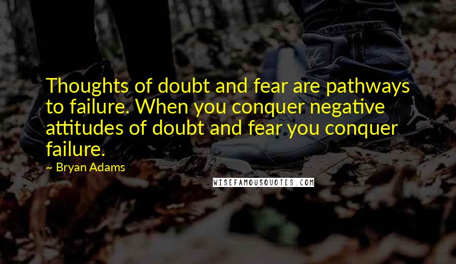 Bryan Adams Quotes: Thoughts of doubt and fear are pathways to failure. When you conquer negative attitudes of doubt and fear you conquer failure.