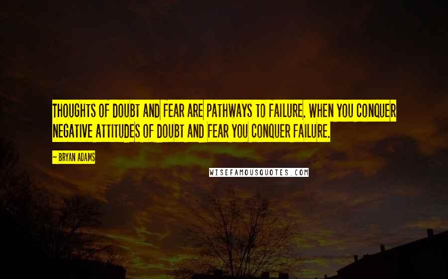 Bryan Adams Quotes: Thoughts of doubt and fear are pathways to failure. When you conquer negative attitudes of doubt and fear you conquer failure.