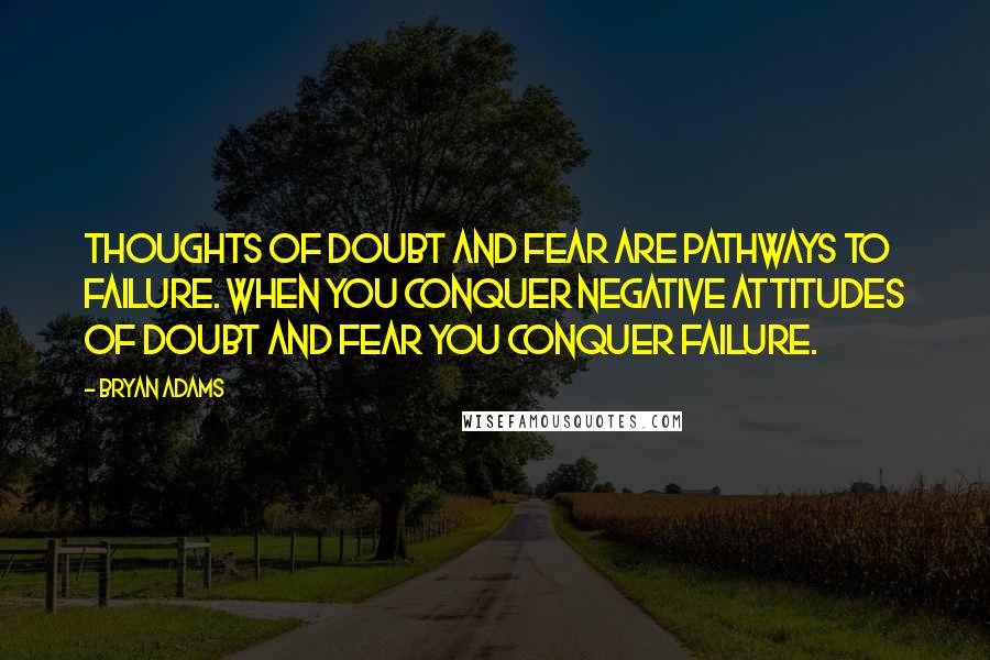 Bryan Adams Quotes: Thoughts of doubt and fear are pathways to failure. When you conquer negative attitudes of doubt and fear you conquer failure.