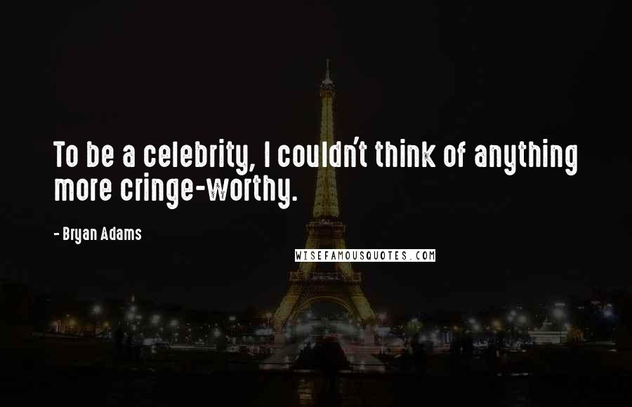 Bryan Adams Quotes: To be a celebrity, I couldn't think of anything more cringe-worthy.