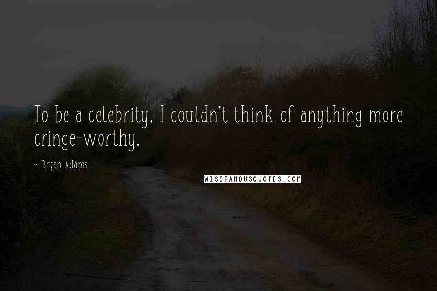 Bryan Adams Quotes: To be a celebrity, I couldn't think of anything more cringe-worthy.