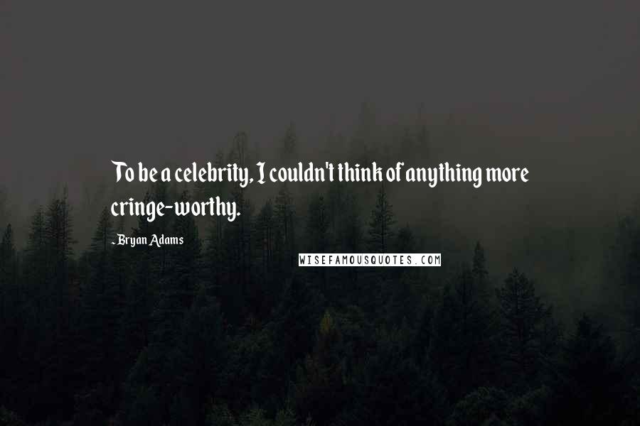 Bryan Adams Quotes: To be a celebrity, I couldn't think of anything more cringe-worthy.