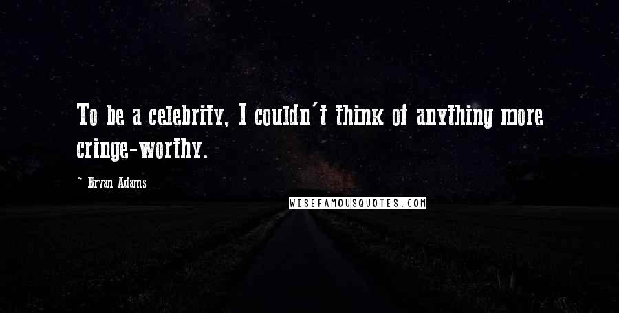 Bryan Adams Quotes: To be a celebrity, I couldn't think of anything more cringe-worthy.