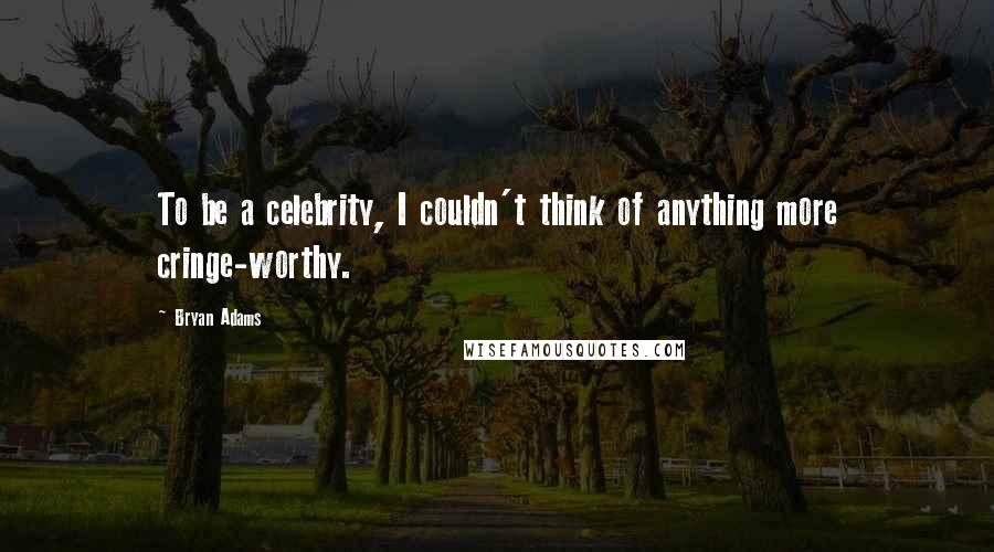 Bryan Adams Quotes: To be a celebrity, I couldn't think of anything more cringe-worthy.