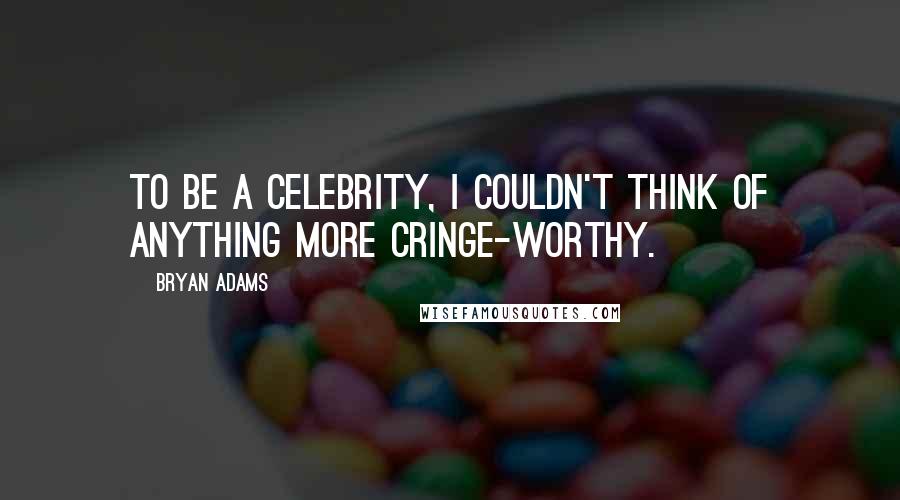 Bryan Adams Quotes: To be a celebrity, I couldn't think of anything more cringe-worthy.