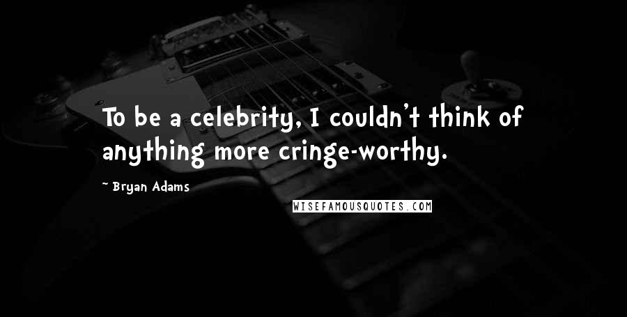 Bryan Adams Quotes: To be a celebrity, I couldn't think of anything more cringe-worthy.