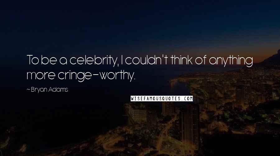 Bryan Adams Quotes: To be a celebrity, I couldn't think of anything more cringe-worthy.