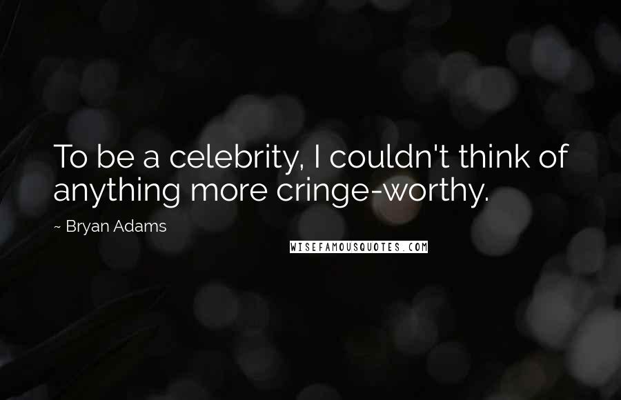 Bryan Adams Quotes: To be a celebrity, I couldn't think of anything more cringe-worthy.