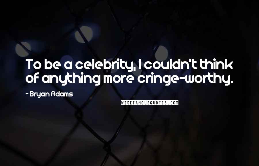 Bryan Adams Quotes: To be a celebrity, I couldn't think of anything more cringe-worthy.