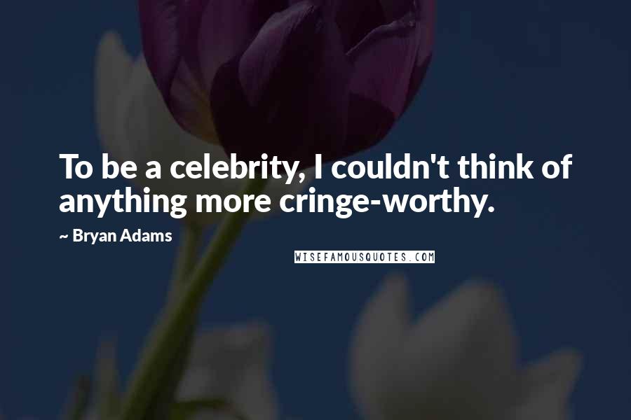 Bryan Adams Quotes: To be a celebrity, I couldn't think of anything more cringe-worthy.