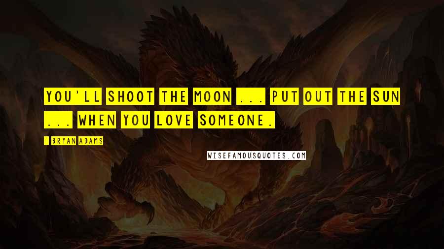Bryan Adams Quotes: You'll shoot the moon ... put out the sun ... when you love someone.