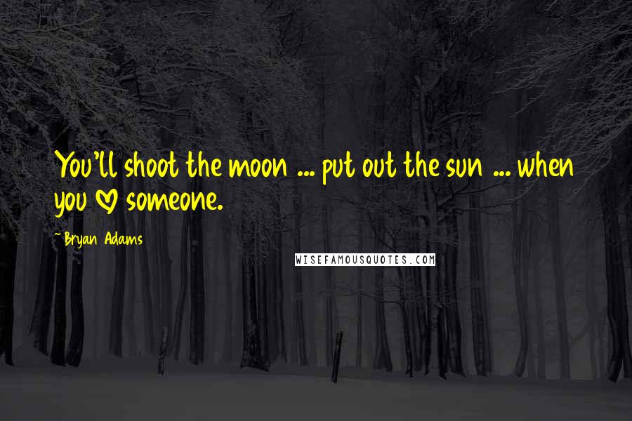 Bryan Adams Quotes: You'll shoot the moon ... put out the sun ... when you love someone.