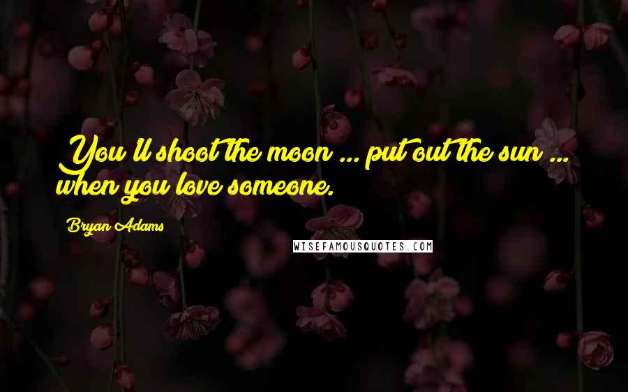 Bryan Adams Quotes: You'll shoot the moon ... put out the sun ... when you love someone.