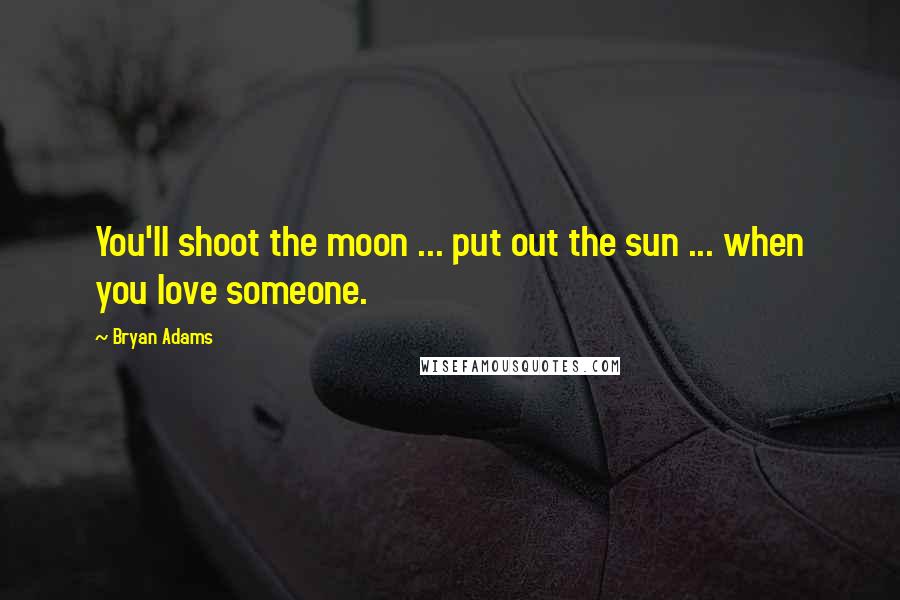 Bryan Adams Quotes: You'll shoot the moon ... put out the sun ... when you love someone.