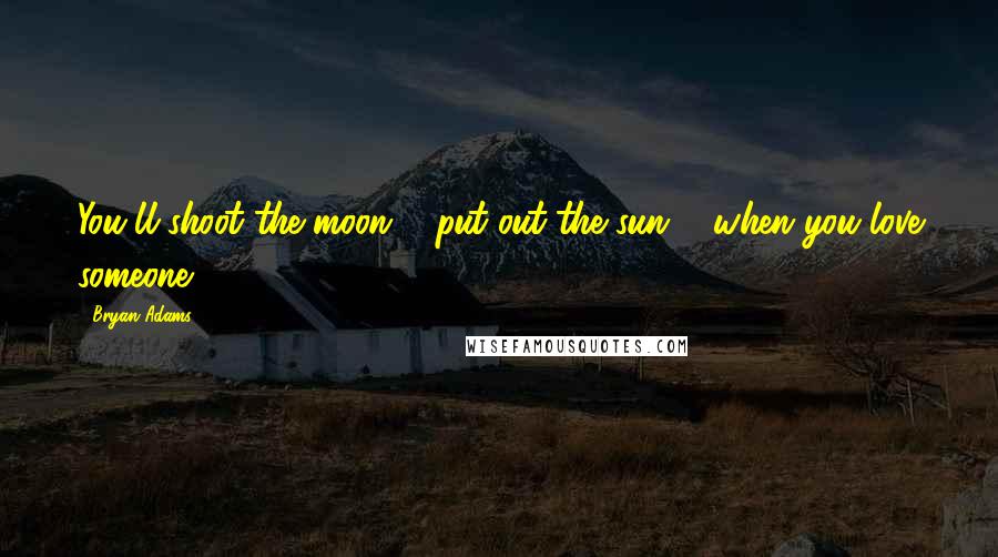 Bryan Adams Quotes: You'll shoot the moon ... put out the sun ... when you love someone.