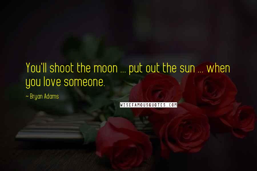 Bryan Adams Quotes: You'll shoot the moon ... put out the sun ... when you love someone.