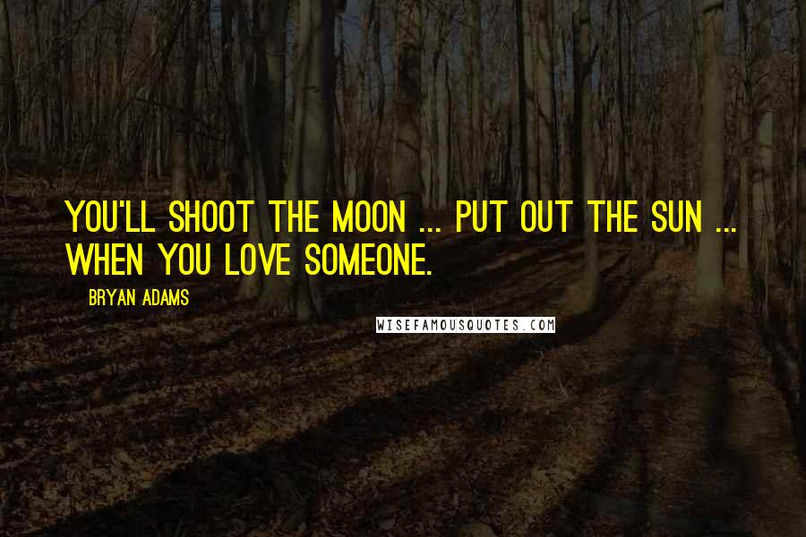 Bryan Adams Quotes: You'll shoot the moon ... put out the sun ... when you love someone.
