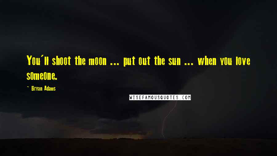 Bryan Adams Quotes: You'll shoot the moon ... put out the sun ... when you love someone.