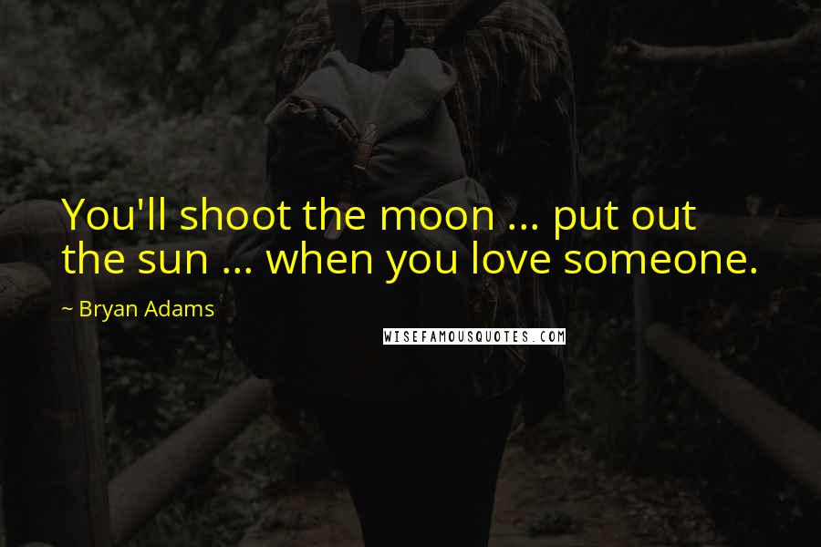 Bryan Adams Quotes: You'll shoot the moon ... put out the sun ... when you love someone.