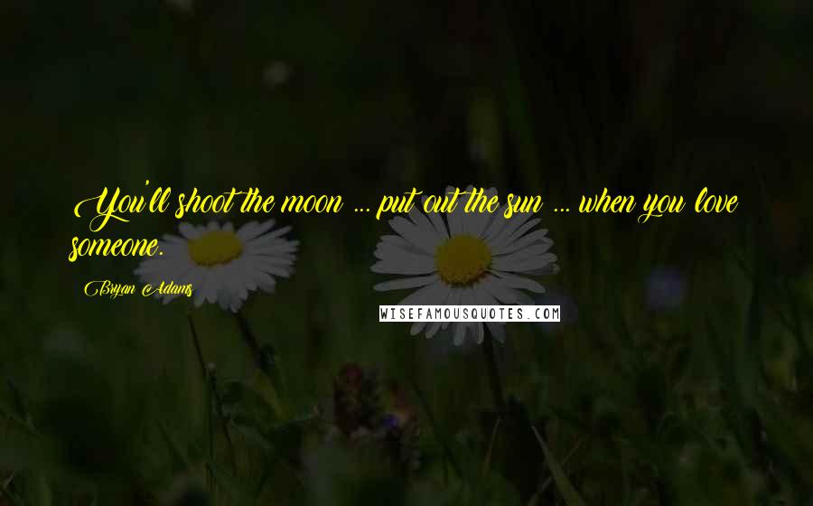 Bryan Adams Quotes: You'll shoot the moon ... put out the sun ... when you love someone.