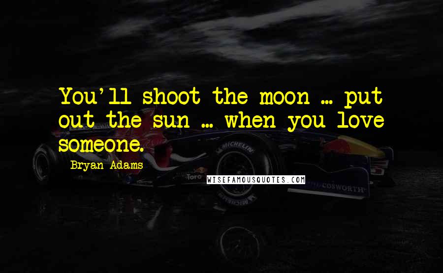 Bryan Adams Quotes: You'll shoot the moon ... put out the sun ... when you love someone.