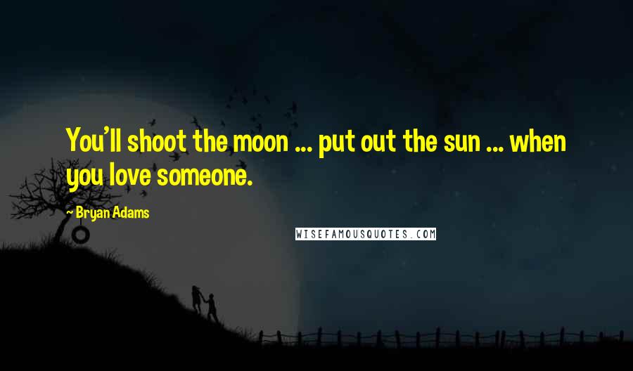Bryan Adams Quotes: You'll shoot the moon ... put out the sun ... when you love someone.