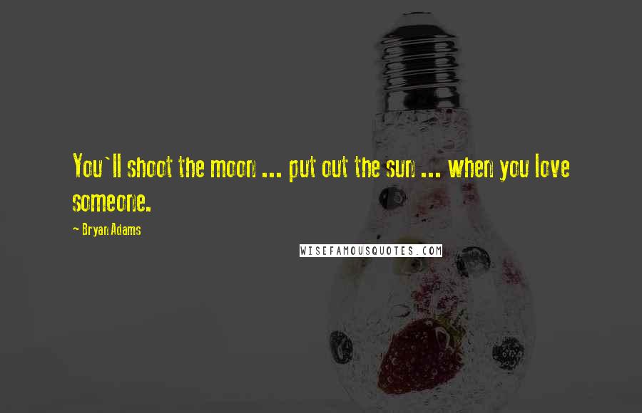Bryan Adams Quotes: You'll shoot the moon ... put out the sun ... when you love someone.
