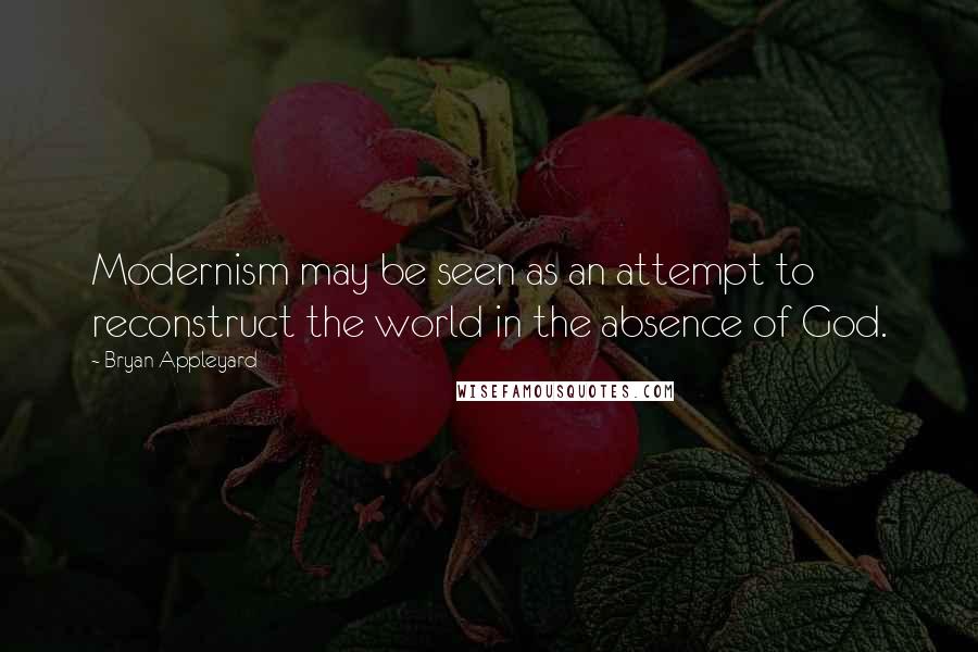 Bryan Appleyard Quotes: Modernism may be seen as an attempt to reconstruct the world in the absence of God.