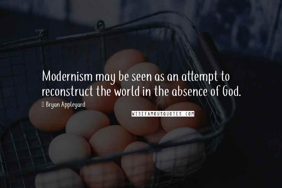Bryan Appleyard Quotes: Modernism may be seen as an attempt to reconstruct the world in the absence of God.