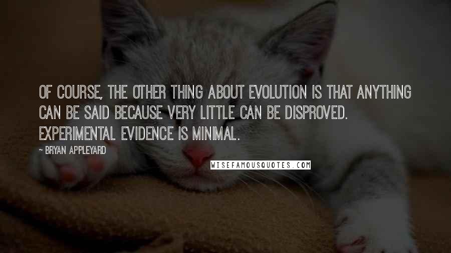 Bryan Appleyard Quotes: Of course, the other thing about evolution is that anything can be said because very little can be disproved. Experimental evidence is minimal.