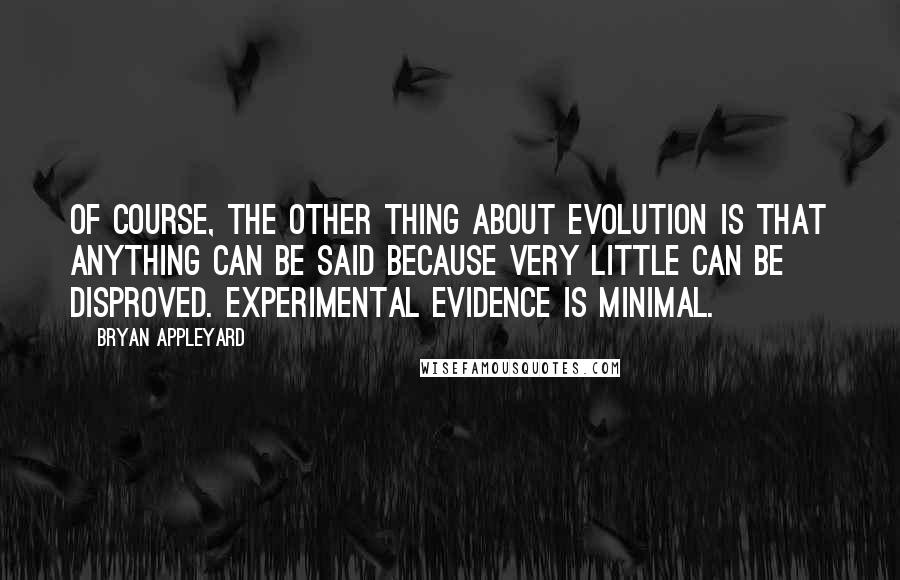Bryan Appleyard Quotes: Of course, the other thing about evolution is that anything can be said because very little can be disproved. Experimental evidence is minimal.