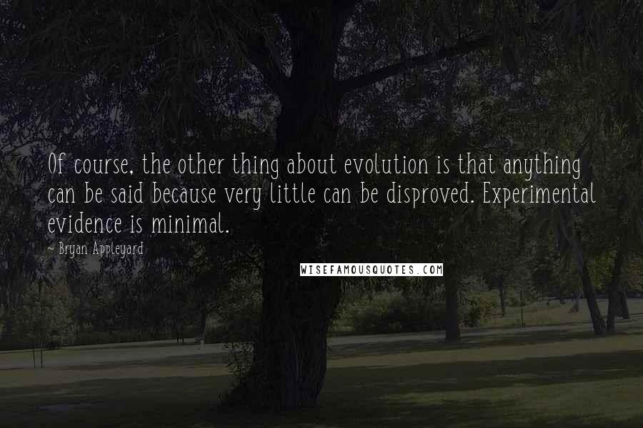 Bryan Appleyard Quotes: Of course, the other thing about evolution is that anything can be said because very little can be disproved. Experimental evidence is minimal.