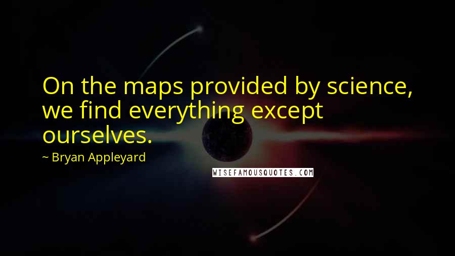 Bryan Appleyard Quotes: On the maps provided by science, we find everything except ourselves.