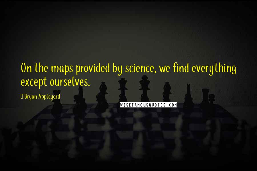 Bryan Appleyard Quotes: On the maps provided by science, we find everything except ourselves.