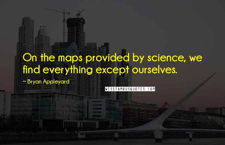 Bryan Appleyard Quotes: On the maps provided by science, we find everything except ourselves.