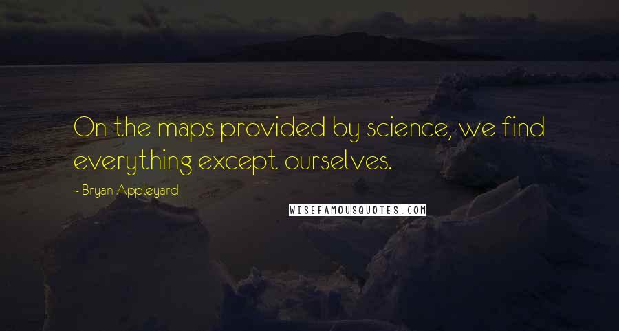 Bryan Appleyard Quotes: On the maps provided by science, we find everything except ourselves.