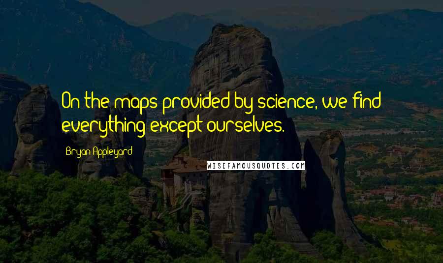 Bryan Appleyard Quotes: On the maps provided by science, we find everything except ourselves.