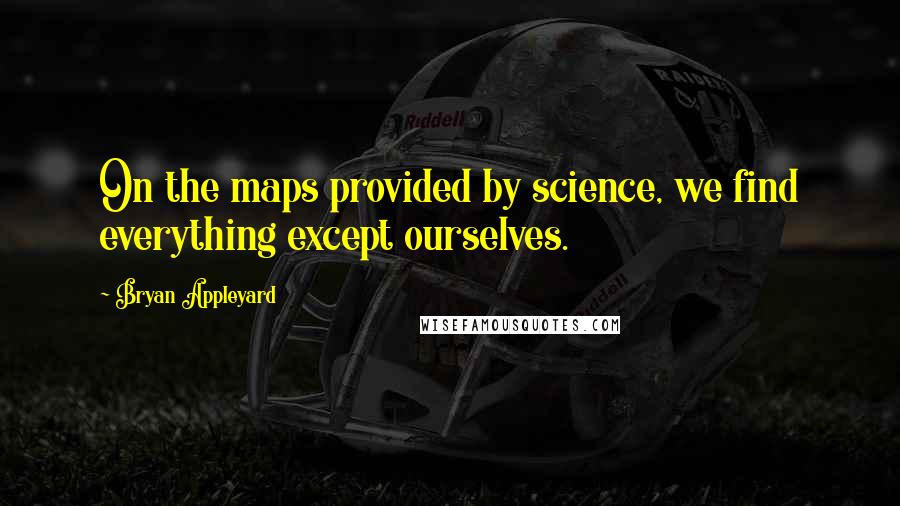 Bryan Appleyard Quotes: On the maps provided by science, we find everything except ourselves.