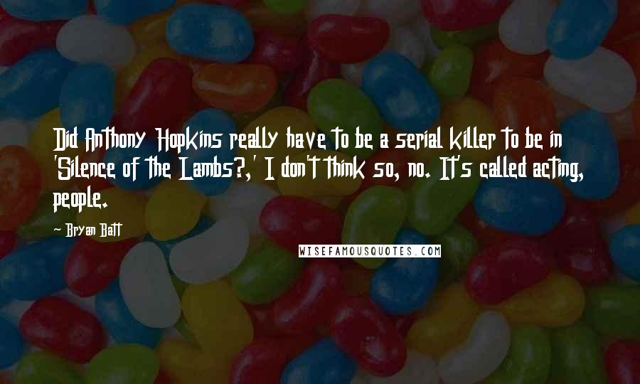 Bryan Batt Quotes: Did Anthony Hopkins really have to be a serial killer to be in 'Silence of the Lambs?,' I don't think so, no. It's called acting, people.