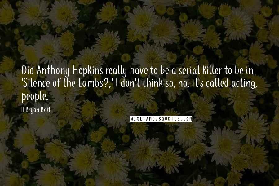 Bryan Batt Quotes: Did Anthony Hopkins really have to be a serial killer to be in 'Silence of the Lambs?,' I don't think so, no. It's called acting, people.